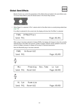 Page 22 
- 22 -  
Global: Send Effects
 
Mackie Control can control the parameters of the effects that are loaded in the send effects rack. 
To access these effects, press the Sends button in the Action Keys section. 
• 
When Page 01 is selected, V-Pot 1 selects which of the effect slots is currently being edited (see 
page 16).
If no effect is selected for the current slot, the display will show that ‘No Effect’ is selected. 
After a plug-in has been selected in Cubase SX/SL, the display will change to show...