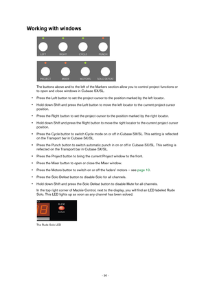 Page 30- 30 - 
Working with windows
The buttons above and to the left of the Markers section allow you to control project functions or 
to open and close windows in Cubase SX/SL.
•Press the Left button to set the project cursor to the position marked by the left locator.
•Hold down Shift and press the Left button to move the left locator to the current project cursor 
position.
•Press the Right button to set the project cursor to the position marked by the right locator.
•Hold down Shift and press the Right...