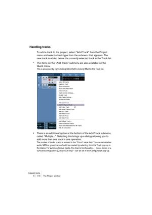 Page 116CUBASE SX/SL5 – 116 The Project window
Handling tracks
To add a track to the project, select “Add Track” from the Project 
menu and select a track type from the submenu that appears. The 
new track is added below the currently selected track in the Track list.
•The items on the “Add Track” submenu are also available on the 
Quick menu.
This is accessed by right-clicking (Win)/[Ctrl]-clicking (Mac) in the Track list.
•There is an additional option at the bottom of the Add Track submenu, 
called...