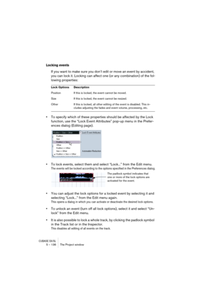 Page 136CUBASE SX/SL5 – 136 The Project window
Locking events
If you want to make sure you don’t edit or move an event by accident, 
you can lock it. Locking can affect one (or any combination) of the fol-
lowing properties:
•To specify which of these properties should be affected by the Lock 
function, use the “Lock Event Attributes” pop-up menu in the Prefer-
ences dialog (Editing page).
•To lock events, select them and select “Lock...” from the Edit menu.
The events will be locked according to the options...