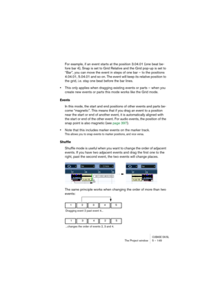 Page 149CUBASE SX/SLThe Project window 5 – 149
For example, if an event starts at the position 3.04.01 (one beat be-
fore bar 4), Snap is set to Grid Relative and the Grid pop-up is set to 
“Bar”, you can move the event in steps of one bar – to the positions 
4.04.01, 5.04.01 and so on. The event will keep its relative position to 
the grid, i.e. stay one beat before the bar lines.
•This only applies when dragging existing events or parts – when you 
create new events or parts this mode works like the Grid...