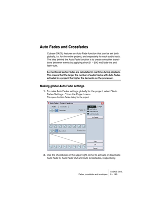 Page 193CUBASE SX/SLFades, crossfades and envelopes 9 – 193
Auto Fades and Crossfades
Cubase SX/SL features an Auto Fade function that can be set both 
globally, i.e. for the entire project, and separately for each audio track. 
The idea behind the Auto Fade function is to create smoother transi-
tions between events by applying short (1 - 500 ms) fade-ins and 
fade-outs.
As mentioned earlier, fades are calculated in real time during playback. 
This means that the larger the number of audio tracks with Auto...