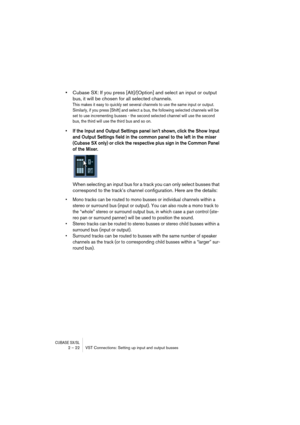 Page 22CUBASE SX/SL2 – 22 VST Connections: Setting up input and output busses
•Cubase SX: If you press [Alt]/[Option] and select an input or output 
bus, it will be chosen for all selected channels.
This makes it easy to quickly set several channels to use the same input or output. 
Similarly, if you press [Shift] and select a bus, the following selected channels will be 
set to use incrementing busses - the second selected channel will use the second 
bus, the third will use the third bus and so on.
• If the...