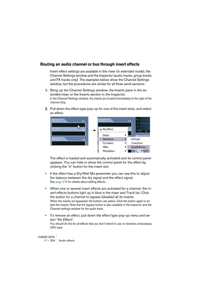 Page 254CUBASE SX/SL11 – 254 Audio effects
Routing an audio channel or bus through insert effects
Insert effect settings are available in the mixer (in extended mode), the 
Channel Settings window and the Inspector (audio tracks, group tracks 
and FX tracks only). The examples below show the Channel Settings 
window, but the procedures are similar for all three send sections:
1.Bring up the Channel Settings window, the Inserts pane in the ex-
tended mixer or the Inserts section in the Inspector.
In the Channel...