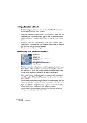 Page 326CUBASE SX/SL14 – 326 Automation
Hiding automation subtracks
•To hide a single automation subtrack, click the “Hide Automation” 
button (the minus sign) in the Track list.
•To hide all automation subtracks for a track, right-click (Win) or [Ctrl]-
click (Mac) the track for which you wish to hide the automation sub-
tracks, and select “Hide Automation” from the pop-up menu that ap-
pears.
•To hide all automation subtracks for all tracks in the Track list, right-
click (Win) or [Ctrl]-click (Mac) any track...