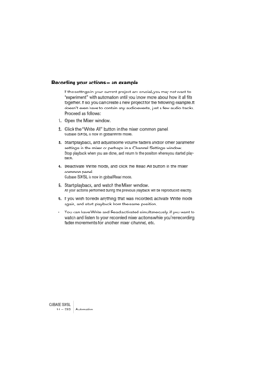 Page 332CUBASE SX/SL14 – 332 Automation
Recording your actions – an example
If the settings in your current project are crucial, you may not want to 
“experiment” with automation until you know more about how it all fits 
together. If so, you can create a new project for the following example. It 
doesn’t even have to contain any audio events, just a few audio tracks. 
Proceed as follows:
1.Open the Mixer window.
2.Click the “Write All” button in the mixer common panel.
Cubase SX/SL is now in global Write mode....