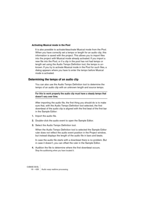 Page 426CUBASE SX/SL19 – 426 Audio warp realtime processing
Activating Musical mode in the Pool
It is also possible to activate/deactivate Musical mode from the Pool. 
When you have correctly set a tempo or length for an audio clip, this 
information is saved with the project. This allows you to import files 
into the project with Musical mode already activated. If you import a 
new file into the Pool, or if a clip in the pool has not had tempo or 
length set using the Audio Tempo Definition tool, the tempo is...