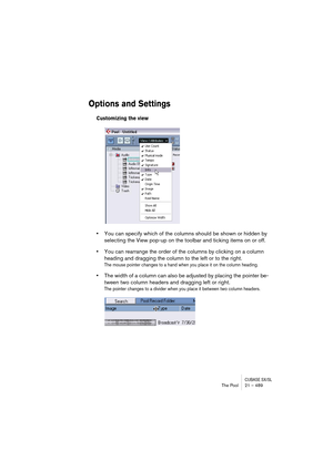 Page 489CUBASE SX/SLThe Pool 21 – 489
Options and Settings
Customizing the view
•You can specify which of the columns should be shown or hidden by 
selecting the View pop-up on the toolbar and ticking items on or off.
•You can rearrange the order of the columns by clicking on a column 
heading and dragging the column to the left or to the right.
The mouse pointer changes to a hand when you place it on the column heading.
•The width of a column can also be adjusted by placing the pointer be-
tween two column...