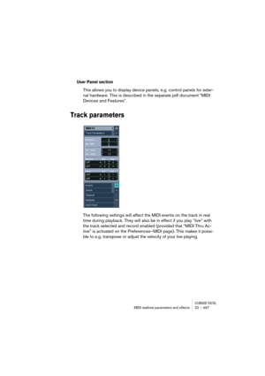 Page 497CUBASE SX/SLMIDI realtime parameters and effects 22 – 497
User Panel section
This allows you to display device panels, e.g. control panels for exter-
nal hardware. This is described in the separate pdf document “MIDI 
Devices and Features”.
Track parameters
The following settings will affect the MIDI events on the track in real 
time during playback. They will also be in effect if you play “live” with 
the track selected and record enabled (provided that “MIDI Thru Ac-
tive” is activated on the...