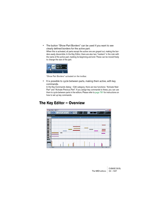 Page 537CUBASE SX/SLThe MIDI editors 24 – 537
•The button “Show Part Borders” can be used if you want to see 
clearly defined borders for the active part.
When this is activated, all parts except the active one are grayed out, making the bor-
ders easily discernible. In the Key Editor, there are also two “markers” in the ruler with 
the name of the active part, marking its beginning and end. These can be moved freely 
to change the size of the part.
“Show Part Borders” activated on the toolbar.
•It is possible...