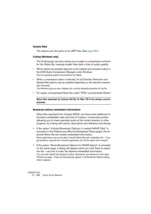 Page 666CUBASE SX/SL27 – 666 Export Audio Mixdown
Sample Rate
The options are the same as for AIFF files. See page 664.
Coding (Windows only)
The Coding pop-up menu allows you to select a compression scheme 
for the Wave file, creating smaller files (with a loss of audio quality).
• Which options are available depends on the installed and activated codecs in 
the ACM (Audio Compression Manager) under Windows.
See the operating system documentation for details.
• When a compression option is selected, not all...