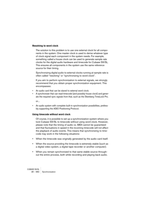 Page 682CUBASE SX/SL28 – 682 Synchronization
Resolving to word clock
The solution to this problem is to use one external clock for all compo-
nents in the system. One master clock is used to derive whatever type 
of clock signal each component in the system needs. For example, 
something called a house clock can be used to generate sample rate 
clocks for the digital audio hardware and timecode for Cubase SX/SL. 
This ensures all components in the system use the same reference 
source for their timing....