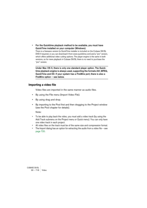 Page 718CUBASE SX/SL30 – 718 Video
• For the Quicktime playback method to be available, you must have 
QuickTime installed on your computer (Windows).
There is a freeware version (a QuickTime installer is included on the Cubase SX/SL 
DVD if required, or you can download it from www.quicktime.com) and a “pro” version, 
which offers additional video cutting options. The player engine is the same in both 
versions, so for mere playback in Cubase SX/SL there is no need to purchase the 
“pro” version.
Under Mac OS...