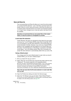 Page 736CUBASE SX/SL32 – 736 File handling
Save and Save As
The commands Save and Save As allow you to save the active project 
as a project file (file extension “.cpr”). The Save command stores the 
project under its current name and location, while Save As allows you 
to rename and/or relocate the file. If you haven’t yet saved the project, 
or if it hasn’t been changed since it was last saved, only Save As will 
be available.
Generally, we recommend that you save project files in their project 
folders, to...
