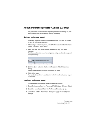 Page 773CUBASE SX/SLCustomizing33 – 773
About preference presets (Cubase SX only)
It is possible to save complete or partial preferences settings as pre-
sets. This lets you recall settings quickly and easily.
Saving a preference preset
When you have made your preferences settings, proceed as follows 
to save all settings as a preset:
1.If the dialog is not already open, select Preferences from the File menu 
(Win)/Cubase SX menu (Mac).
2.Make sure that the “Store marked preferences only” box is not 
checked....