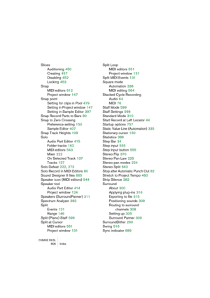 Page 806CUBASE SX/SL806 Index
Slices
Auditioning
 450
Creating
 457
Disabling
 452
Locking
 453
Snap
MIDI editors
 612
Project window
 147
Snap point
Setting for clips in Pool
 479
Setting in Project window
 147
Setting in Sample Editor
 397
Snap Record Parts to Bars
 80
Snap to Zero Crossing
Preference setting
 150
Sample Editor
 407
Snap Track Heights
 109
Solo
Audio Part Editor
 415
Folder tracks
 162
MIDI editors
 543
Mixer
 222
On Selected Track
 137
Tracks
 137
Solo Defeat
 222, 273
Solo Record in MIDI...