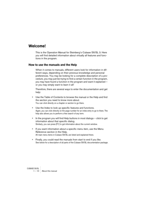 Page 10 
CUBASE SX/SL
 
1 – 10 About this manual 
Welcome!
 
This is the Operation Manual for Steinberg’s Cubase SX/SL 3. Here 
you will find detailed information about virtually all features and func-
tions in the program.  
How to use the manuals and the Help
 
When it comes to manuals, different users look for information in dif-
ferent ways, depending on their previous knowledge and personal 
preferences. You may be looking for a complete description of a pro-
cedure, you may just be trying to find a...