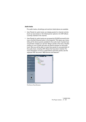 Page 95CUBASE SX/SLThe Project window 5 – 95
Audio tracks
For audio tracks, all settings and sections listed above are available.
•User Panels for audio tracks can display panels for channel controls 
(such as input phase or the linked panner option) or for VST effects 
currently inserted in the channel.
•User Panels for audio tracks are accessed by [Ctrl]/[Command]-click-
ing on the Edit Channel button in the Inspector. This opens up a menu 
listing all the device panels available for the audio track. If...