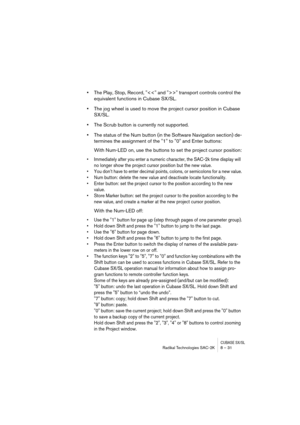 Page 31CUBASE SX/SLRadikal Technologies SAC-2K 8 – 31
•The Play, Stop, Record, "" transport controls control the 
equivalent functions in Cubase SX/SL.
•The jog wheel is used to move the project cursor position in Cubase 
SX/SL.
•The Scrub button is currently not supported.
•The status of the Num button (in the Software Navigation section) de-
termines the assignment of the "1" to "0" and Enter buttons:
With Num-LED on, use the buttons to set the project cursor position:
• Immediately...