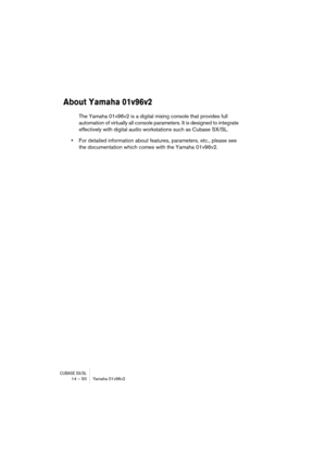 Page 50CUBASE SX/SL14 – 50 Yamaha 01v96v2
About Yamaha 01v96v2
The Yamaha 01v96v2 is a digital mixing console that provides full 
automation of virtually all console parameters. It is designed to integrate 
effectively with digital audio workstations such as Cubase SX/SL.
•For detailed information about features, parameters, etc., please see 
the documentation which comes with the Yamaha 01v96v2. 