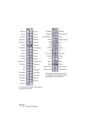 Page 164CUBASE SX8 – 164 Working with symbols
Line Octave
Tuplet bracketLine Octave
Tuplet bracket Beam
Beam BeamBeam Arpeggio
Hand indicationArpeggioArpeggio
Trill
Trill Trill StrumStrum Staccato
Tenuto
Accent
PizzicatoAccent
Accent
AccentAccent
Staccato
Staccato
ArticulationTremolo Bow up
FallTremolo Bow down
Articulation Glissando
Articulation Articulation ArticulationFermat Thumb pos.Damped
Fall Fermat
Diamond note Spoken tone
Glissando Closed Hihat Open Hihat
Bracket beam Acc. voice
Main voice
Bracket beam...