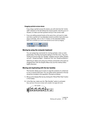 Page 189CUBASE SXWorking with symbols 8 – 189
Dragging symbols across staves
If you drag a symbol across the staves, you will note how the “active 
staff” indicator to the left follows the mouse pointer. Use this as an in-
dication, to make sure that symbols end up in the correct staff.
•If you are editing several tracks at the same time, and want to make 
sure that a symbol isn’t accidentally moved to another track when you 
drag it vertically, click on the “L” button on the extended toolbar.
When this is...