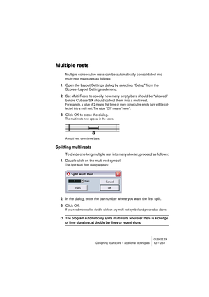 Page 253CUBASE SXDesigning your score – additional techniques 12 – 253
Multiple rests
Multiple consecutive rests can be automatically consolidated into 
multi-rest measures as follows:
1.Open the Layout Settings dialog by selecting “Setup” from the 
Scores–Layout Settings submenu.
2.Set Multi-Rests to specify how many empty bars should be “allowed” 
before Cubase SX should collect them into a multi rest. 
For example, a value of 2 means that three or more consecutive empty bars will be col-
lected into a multi...