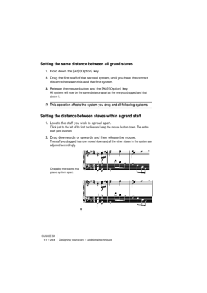 Page 264CUBASE SX12 – 264 Designing your score – additional techniques
Setting the same distance between all grand staves
1.Hold down the [Alt]/[Option] key.
2.Drag the first staff of the second system, until you have the correct 
distance between this and the first system.
3.Release the mouse button and the [Alt]/[Option] key.
All systems will now be the same distance apart as the one you dragged and that 
above it.
❐This operation affects the system you drag and all following systems.
Setting the distance...