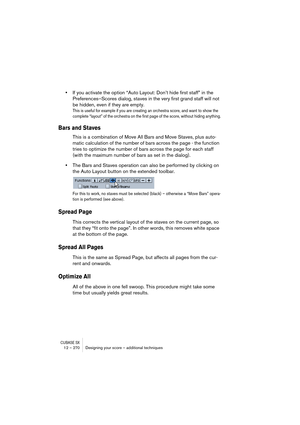 Page 270CUBASE SX12 – 270 Designing your score – additional techniques
•If you activate the option “Auto Layout: Don’t hide first staff” in the 
Preferences–Scores dialog, staves in the very first grand staff will not 
be hidden, even if they are empty.
This is useful for example if you are creating an orchestra score, and want to show the 
complete “layout” of the orchestra on the first page of the score, without hiding anything.
Bars and Staves
This is a combination of Move All Bars and Move Staves, plus...