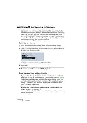 Page 38CUBASE SX2 – 38 The basics
Working with transposing instruments
Scores for some instruments, for example a lot of brass instruments, 
are written transposed. Therefore, the Score Editor provides a “display 
transpose” function. With this function notes are transposed in the 
score, without affecting the way they are played back. This allows you 
to record and play back a multi staff arrangement, and still score each 
instrument according to its own transposition.
Setting display transpose
1.Make the...