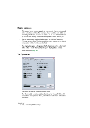 Page 50CUBASE SX3 – 50 Transcribing MIDI recordings
Display transpose
This is used when preparing parts for instruments that are not scored 
at the actual concert key. For example, if you want the note C3 to be 
played by an alto sax, you have to score it as an A3 – nine semitones 
up. Luckily, the display transpose setting takes care of this for you:
• Use the pop-up menu to select the instrument for which you’re scoring.
• If the pop-up menu doesn’t list the needed instrument, you can set the desired...