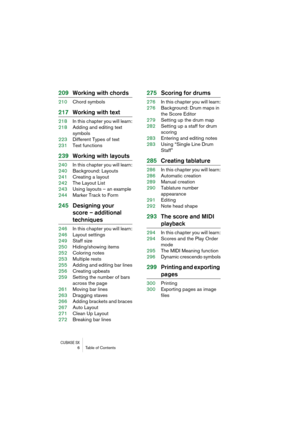 Page 6 
CUBASE SX
 
6 Table of Contents 
209Working with chords 
210Chord symbols 
217Working with text 
218In this chapter you will learn:
218Adding and editing text 
symbols
223Different Types of text
231Text functions 
239Working with layouts 
240In this chapter you will learn:
240Background: Layouts
241Creating a layout
242The Layout List
243Using layouts – an example
244Marker Track to Form 
245Designing your 
score – additional  
techniques 
246In this chapter you will learn:
246Layout settings
249Staff...