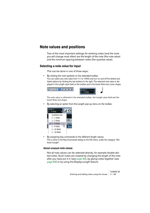 Page 65CUBASE SXEntering and editing notes using the mouse 4 – 65
Note values and positions
Two of the most important settings for entering notes (and the ones 
you will change most often) are the length of the note (the note value) 
and the minimum spacing between notes (the quantize value).
Selecting a note value for input
This can be done in one of three ways:
• By clicking the note symbols on the extended toolbar.
You can select any note value from 1/1 to 1/64th and turn on and off the dotted and 
triplet...