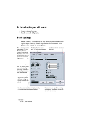 Page 92CUBASE SX5 – 92 Staff settings
In this chapter you will learn:
• How to make staff settings.
• How to work with staff presets.
Staff settings
Below follows a run-through of all staff settings, more detailed infor-
mation about the ones already described and references to other 
places in the manual for some options.
 
Use this section to set 
up how the display 
should be quantized – 
the displayed spacing 
and length of notes.
This section contains 
additonal settings for 
how the notes are dis-...