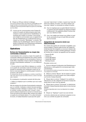 Page 77
Télécommande de Cubase Essential
5.Cliquez sur OK pour refermer le dialogue.
Vous pouvez maintenant utiliser votre pupitre de contrôle MIDI pour faire 
bouger les faders et les potentiomètres, activer Mute et Solo, etc. La 
configuration exacte des paramètres dépend du pupitre de contrôle MIDI 
que vous utilisez.
Opérations
Écriture de l’Automatisation au moyen des 
commandes à distance
L’automatisation de la console au moyen d’un pupitre de 
commande s’effectue principalement de la même manière 
que...