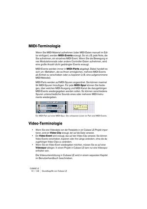 Page 148CUBASE LE13 – 148 Grundbegriffe von Cubase LE
MIDI-Terminologie
Wenn Sie MIDI-Material aufnehmen (oder MIDI-Daten manuell im Edi-
tor einfügen), werden MIDI-Events erzeugt. So ist z. B. jede Note, die 
Sie aufnehmen, ein einzelnes MIDI-Event. Wenn Sie die Bewegung ei-
nes Modulationsrads oder andere Controller-Daten aufnehmen, wird 
eine große Anzahl dicht gedrängter Events erzeugt.
MIDI-Events werden immer in MIDI-Parts abgelegt. Dabei handelt es 
sich um »Behälter«, die es Ihnen ermöglichen, mehrere...