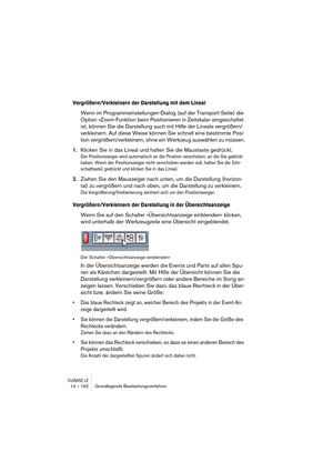 Page 162CUBASE LE14 – 162 Grundlegende Bearbeitungsverfahren
Vergrößern/Verkleinern der Darstellung mit dem Lineal
Wenn im Programmeinstellungen-Dialog (auf der Transport-Seite) die 
Option »Zoom-Funktion beim Positionieren in Zeitskala« eingeschaltet 
ist, können Sie die Darstellung auch mit Hilfe der Lineale vergrößern/
verkleinern. Auf diese Weise können Sie schnell eine bestimmte Posi-
tion vergrößern/verkleinern, ohne ein Werkzeug auswählen zu müssen.
1.Klicken Sie in das Lineal und halten Sie die Maustaste...