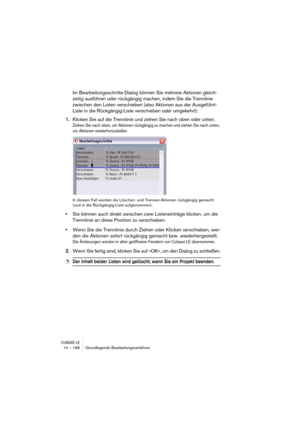 Page 168CUBASE LE14 – 168 Grundlegende Bearbeitungsverfahren
Im Bearbeitungsschritte-Dialog können Sie mehrere Aktionen gleich-
zeitig ausführen oder rückgängig machen, indem Sie die Trennlinie 
zwischen den Listen verschieben (also Aktionen aus der Ausgeführt-
Liste in die Rückgängig-Liste verschieben oder umgekehrt):
1.Klicken Sie auf die Trennlinie und ziehen Sie nach oben oder unten.
Ziehen Sie nach oben, um Aktionen rückgängig zu machen und ziehen Sie nach unten, 
um Aktionen wiederherzustellen.
In diesem...