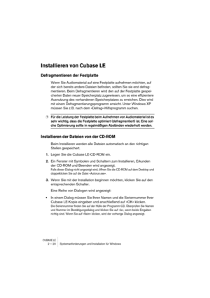 Page 20CUBASE LE2 – 20 Systemanforderungen und Installation für Windows
Installieren von Cubase LE
Defragmentieren der Festplatte
Wenn Sie Audiomaterial auf eine Festplatte aufnehmen möchten, auf 
der sich bereits andere Dateien befinden, sollten Sie sie erst defrag-
mentieren. Beim Defragmentieren wird den auf der Festplatte gespei-
cherten Daten neuer Speicherplatz zugewiesen, um so eine effizientere 
Ausnutzung des vorhandenen Speicherplatzes zu erreichen. Dies wird 
mit einem Defragmentierungsprogramm...