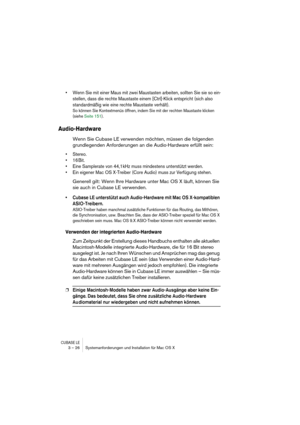 Page 26CUBASE LE3 – 26 Systemanforderungen und Installation für Mac OS X
• Wenn Sie mit einer Maus mit zwei Maustasten arbeiten, sollten Sie sie so ein-
stellen, dass die rechte Maustaste einem [Ctrl]-Klick entspricht (sich also 
standardmäßig wie eine rechte Maustaste verhält). 
So können Sie Kontextmenüs öffnen, indem Sie mit der rechten Maustaste klicken 
(siehe Seite 151).
Audio-Hardware
Wenn Sie Cubase LE verwenden möchten, müssen die folgenden 
grundlegenden Anforderungen an die Audio-Hardware erfüllt...