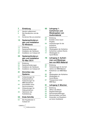 Page 4 
CUBASE LE
 
4 Inhaltsverzeichnis 
7Einleitung 
8Herzlich willkommen!
9Die Handbücher und die 
Hilfe
12So können Sie uns erreichen 
13Systemanforderun-
gen und Installation  
für Windows 
14Einleitung
14Systemanforderungen
18Installation der Hardware
20Installieren von Cubase LE 
23Systemanforderun-
gen und Installation  
für Mac OS X 
24Einleitung
24Systemanforderungen
27Installieren der Hardware
28Installieren von Cubase LE 
31Einrichten des  
Systems 
32Vorbereitungen für 
Audioaufnahmen...