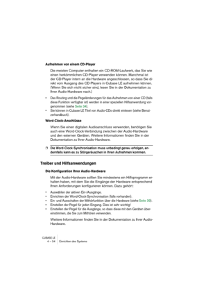 Page 34CUBASE LE4 – 34 Einrichten des Systems
Aufnehmen von einem CD-Player
Die meisten Computer enthalten ein CD-ROM-Laufwerk, das Sie wie 
einen herkömmlichen CD-Player verwenden können. Manchmal ist 
der CD-Player intern an die Hardware angeschlossen, so dass Sie di-
rekt vom Ausgang des CD-Players in Cubase LE aufnehmen können. 
(Wenn Sie sich nicht sicher sind, lesen Sie in der Dokumentation zu 
Ihrer Audio-Hardware nach.)
• Das Routing und die Pegeländerungen für das Aufnehmen von einer CD (falls 
diese...