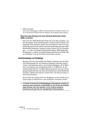 Page 38CUBASE LE4 – 38 Einrichten des Systems
•Offset (Versatz)
Wenn bei der Wiedergabe von MIDI- und Audiomaterial ein konstanter Versatz zu hö-
ren ist, können Sie mit diesem Wert die Eingangs- oder Ausgangs-Latenz anpassen.
Wenn Sie Audio-Hardware mit einem Windows Multimedia-Treiber 
(MME) verwenden
Wenn Sie den ASIO Multimedia-Treiber das erste Mal auswählen, wer-
den Sie gefragt, ob Sie die Konfiguration zunächst testen möchten. Wir 
empfehlen Ihnen dringend, diesen Test durchzuführen. Wenn der Test...