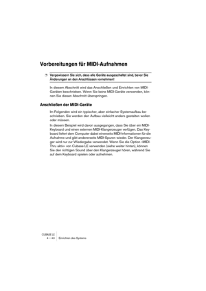 Page 40CUBASE LE4 – 40 Einrichten des Systems
Vorbereitungen für MIDI-Aufnahmen
❐Vergewissern Sie sich, dass alle Geräte ausgeschaltet sind, bevor Sie 
Änderungen an den Anschlüssen vornehmen!
In diesem Abschnitt wird das Anschließen und Einrichten von MIDI-
Geräten beschrieben. Wenn Sie keine MIDI-Geräte verwenden, kön-
nen Sie diesen Abschnitt überspringen.
Anschließen der MIDI-Geräte
Im Folgenden wird ein typischer, aber einfacher Systemaufbau be-
schrieben. Sie werden den Aufbau vielleicht anders gestalten...