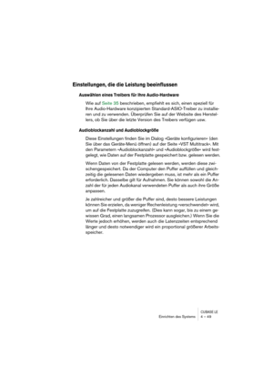 Page 49CUBASE LEEinrichten des Systems 4 – 49
Einstellungen, die die Leistung beeinflussen
Auswählen eines Treibers für Ihre Audio-Hardware
Wie auf Seite 35 beschrieben, empfiehlt es sich, einen speziell für 
Ihre Audio-Hardware konzipierten Standard-ASIO-Treiber zu installie-
ren und zu verwenden. Überprüfen Sie auf der Website des Herstel-
lers, ob Sie über die letzte Version des Treibers verfügen usw.
Audioblockanzahl und Audioblockgröße
Diese Einstellungen finden Sie im Dialog »Geräte konfigurieren« (den...