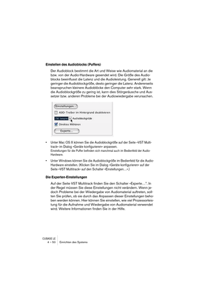 Page 50CUBASE LE4 – 50 Einrichten des Systems
Einstellen des Audioblocks (Puffers)
Der Audioblock bestimmt die Art und Weise wie Audiomaterial an die 
bzw. von der Audio-Hardware gesendet wird. Die Größe des Audio-
blocks beeinflusst die Latenz und die Audioleistung. Generell gilt: Je 
geringer die Audioblockgröße, desto geringer die Latenz. Andererseits 
beanspruchen kleinere Audioblöcke den Computer sehr stark. Wenn 
die Audioblockgröße zu gering ist, kann dies Störgeräusche und Aus-
setzer bzw. anderen...