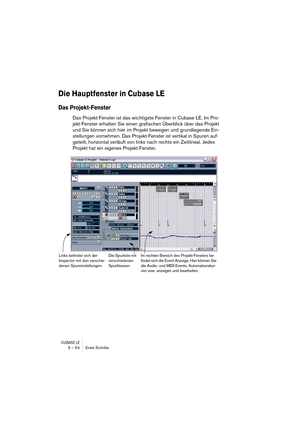 Page 54CUBASE LE5 – 54 Erste Schritte
Die Hauptfenster in Cubase LE
Das Projekt-Fenster
Das Projekt-Fenster ist das wichtigste Fenster in Cubase LE. Im Pro-
jekt-Fenster erhalten Sie einen grafischen Überblick über das Projekt 
und Sie können sich hier im Projekt bewegen und grundlegende Ein-
stellungen vornehmen. Das Projekt-Fenster ist vertikal in Spuren auf-
geteilt, horizontal verläuft von links nach rechts ein Zeitlineal. Jedes 
Projekt hat ein eigenes Projekt-Fenster.
Die Spurliste mit 
verschiedenen...