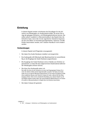 Page 66CUBASE LE6 – 66 Lehrgang 1: Aufnehmen und Wiedergeben von Audiomaterial
Einleitung
In diesem Kapitel werden schrittweise die Grundlagen für die Auf-
nahme und Wiedergabe von Audiomaterial erklärt. So lernen Sie ei-
nige der gängigen Aufnahme- und Wiedergabefunktionen kennen. Sie 
sollten jedoch zusätzlich im Benutzerhandbuch das Kapitel über die 
Aufnahme lesen, bevor Sie mit der eigentlichen Aufnahme beginnen, 
da dort eine Reihe von Einstellungsmöglichkeiten, Optionen und Me-
thoden beschrieben werden,...