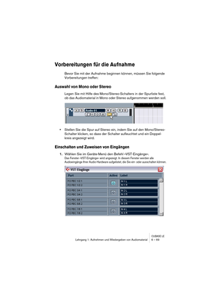 Page 69CUBASE LELehrgang 1: Aufnehmen und Wiedergeben von Audiomaterial 6 – 69
Vorbereitungen für die Aufnahme
Bevor Sie mit der Aufnahme beginnen können, müssen Sie folgende 
Vorbereitungen treffen:
Auswahl von Mono oder Stereo
Legen Sie mit Hilfe des Mono/Stereo-Schalters in der Spurliste fest, 
ob das Audiomaterial in Mono oder Stereo aufgenommen werden soll.
•Stellen Sie die Spur auf Stereo ein, indem Sie auf den Mono/Stereo-
Schalter klicken, so dass der Schalter aufleuchtet und ein Doppel-
kreis angezeigt...