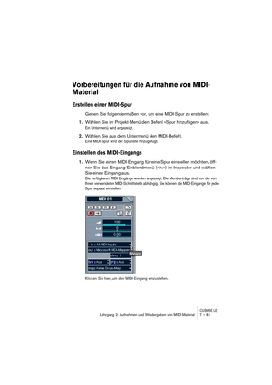 Page 81CUBASE LELehrgang 2: Aufnehmen und Wiedergeben von MIDI-Material 7 – 81
Vorbereitungen für die Aufnahme von MIDI-
Material
Erstellen einer MIDI-Spur
Gehen Sie folgendermaßen vor, um eine MIDI-Spur zu erstellen:
1.Wählen Sie im Projekt-Menü den Befehl »Spur hinzufügen« aus.
Ein Untermenü wird angezeigt.
2.Wählen Sie aus dem Untermenü den MIDI-Befehl.
Eine MIDI-Spur wird der Spurliste hinzugefügt.
Einstellen des MIDI-Eingangs
1.Wenn Sie einen MIDI-Eingang für eine Spur einstellen möchten, öff-
nen Sie das...